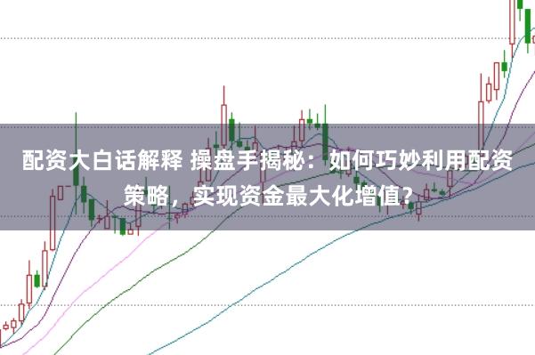 配資大白話解釋 操盤手揭秘：如何巧妙利用配資策略，實現(xiàn)資金最大化增值？