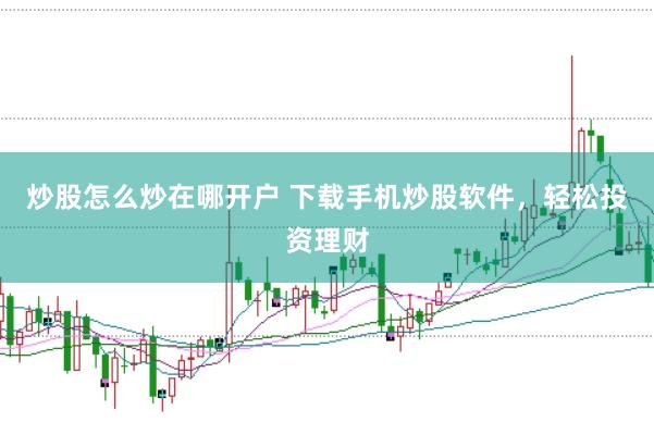 炒股怎么炒在哪開戶 下載手機炒股軟件，輕松投資理財