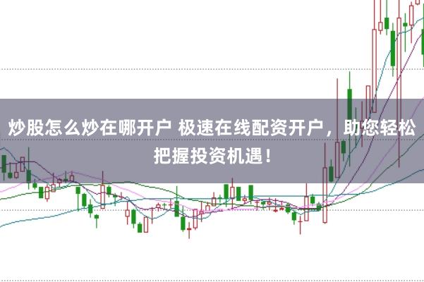 炒股怎么炒在哪開戶 極速在線配資開戶，助您輕松把握投資機遇！