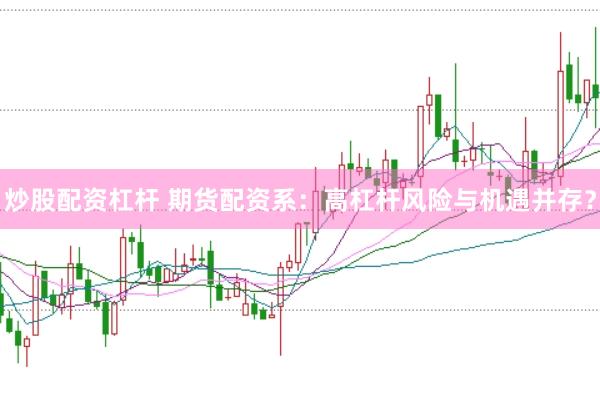 炒股配資杠桿 期貨配資系：高杠桿風(fēng)險(xiǎn)與機(jī)遇并存？
