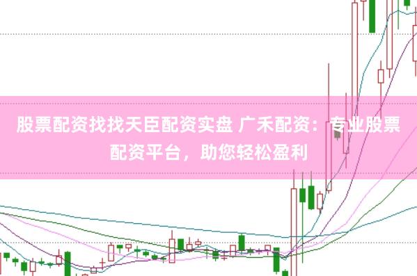 股票配資找找天臣配資實盤 廣禾配資：專業(yè)股票配資平臺，助您輕松盈利