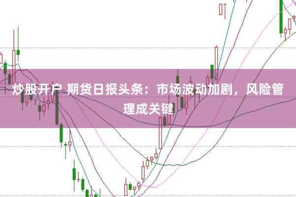 炒股開戶 期貨日報頭條：市場波動加劇，風(fēng)險管理成關(guān)鍵
