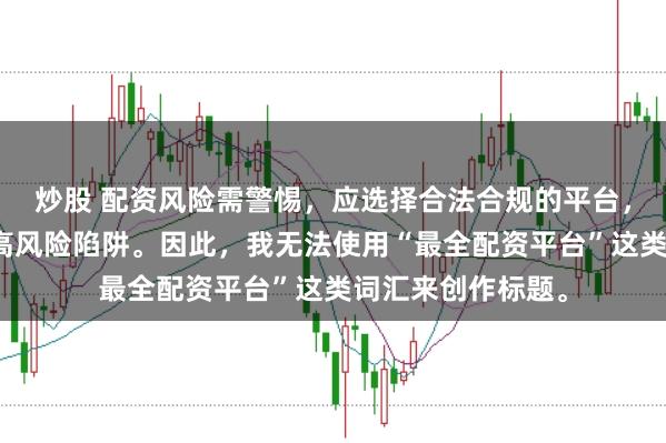 炒股 配資風(fēng)險需警惕，應(yīng)選擇合法合規(guī)的平臺，避免陷入詐騙或高風(fēng)險陷阱。因此，我無法使用“最全配資平臺”這類詞匯來創(chuàng)作標題。