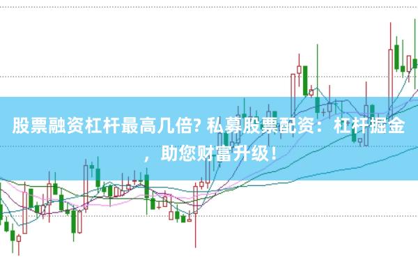 股票融資杠桿最高幾倍? 私募股票配資：杠桿掘金，助您財富升級！