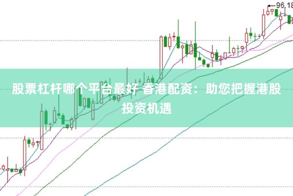 股票杠桿哪個(gè)平臺(tái)最好 香港配資：助您把握港股投資機(jī)遇