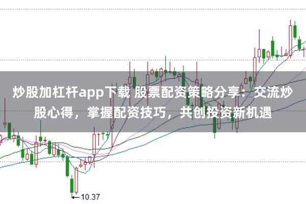炒股加杠桿app下載 股票配資策略分享：交流炒股心得，掌握配資技巧，共創(chuàng)投資新機(jī)遇
