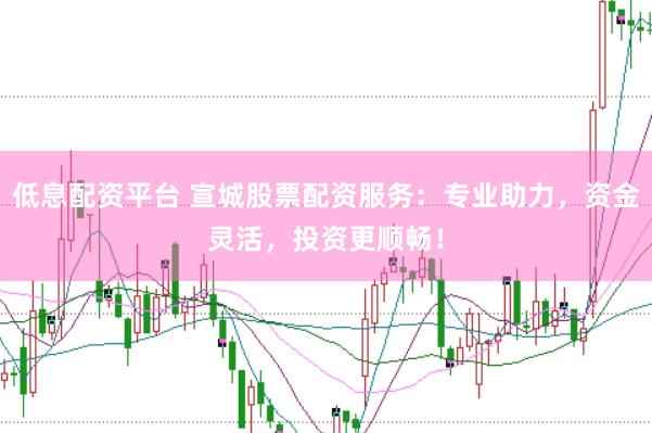 低息配資平臺(tái) 宣城股票配資服務(wù)：專業(yè)助力，資金靈活，投資更順暢！