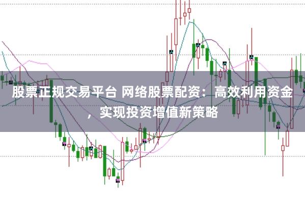 股票正規(guī)交易平臺 網絡股票配資：高效利用資金，實現(xiàn)投資增值新策略