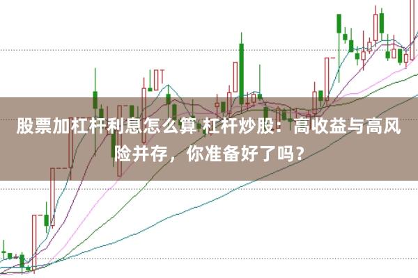 股票加杠桿利息怎么算 杠桿炒股：高收益與高風險并存，你準備好了嗎？