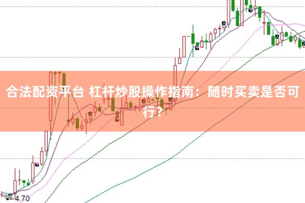 合法配資平臺(tái) 杠桿炒股操作指南：隨時(shí)買(mǎi)賣(mài)是否可行？