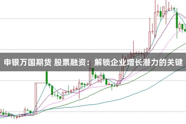 申銀萬國期貨 股票融資：解鎖企業(yè)增長潛力的關(guān)鍵