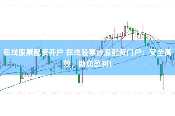 在線股票配資開戶 在線股票炒股配資門戶：安全高效，助您盈利！
