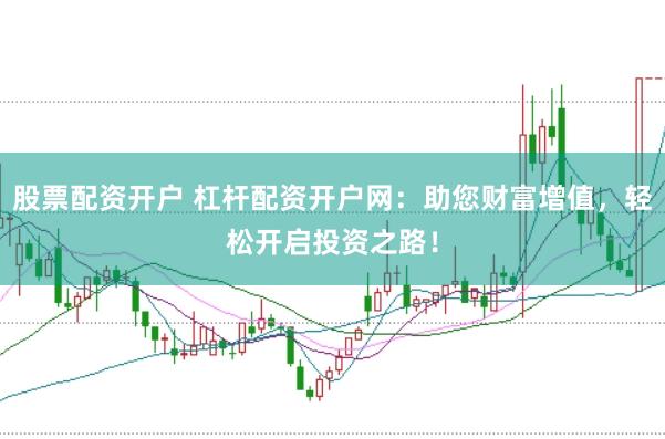 股票配資開戶 杠桿配資開戶網(wǎng)：助您財富增值，輕松開啟投資之路！