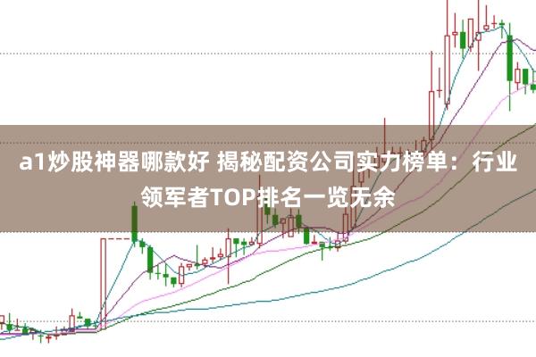 a1炒股神器哪款好 揭秘配資公司實(shí)力榜單：行業(yè)領(lǐng)軍者TOP排名一覽無(wú)余