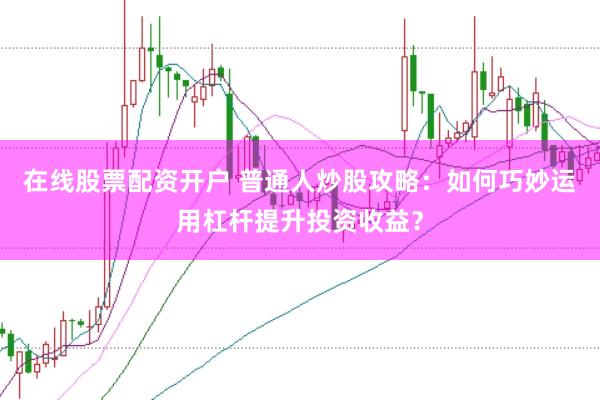 在線股票配資開戶 普通人炒股攻略：如何巧妙運(yùn)用杠桿提升投資收益？