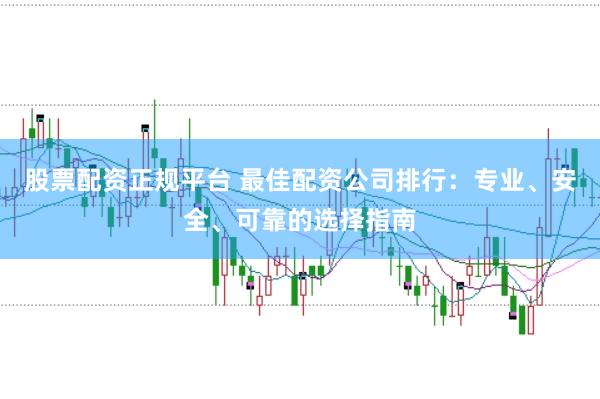 股票配資正規(guī)平臺 最佳配資公司排行：專業(yè)、安全、可靠的選擇指南