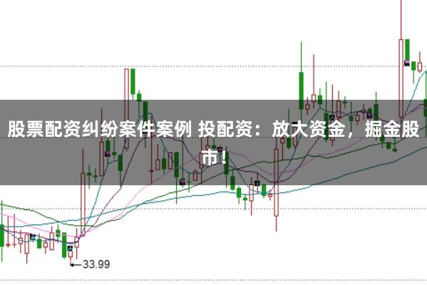 股票配資糾紛案件案例 投配資：放大資金，掘金股市！