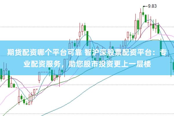 期貨配資哪個(gè)平臺(tái)可靠 智滬深股票配資平臺(tái)：專業(yè)配資服務(wù)，助您股市投資更上一層樓