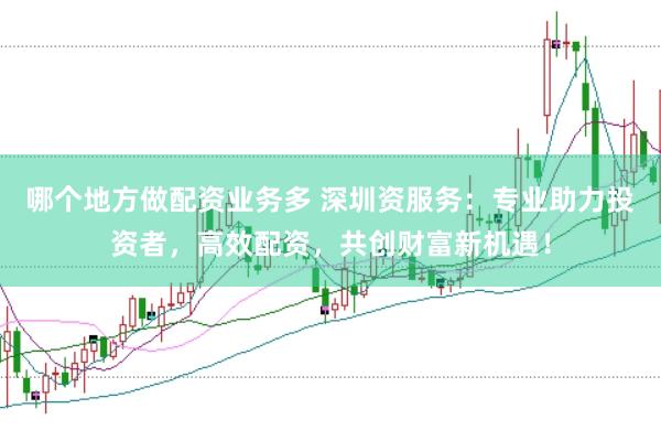 哪個地方做配資業(yè)務(wù)多 深圳資服務(wù)：專業(yè)助力投資者，高效配資，共創(chuàng)財富新機(jī)遇！