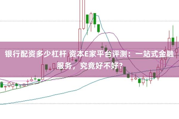 銀行配資多少杠桿 資本E家平臺評測：一站式金融服務(wù)，究竟好不好？