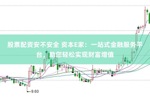 股票配資安不安全 資本E家：一站式金融服務(wù)平臺，助您輕松實現(xiàn)財富增值