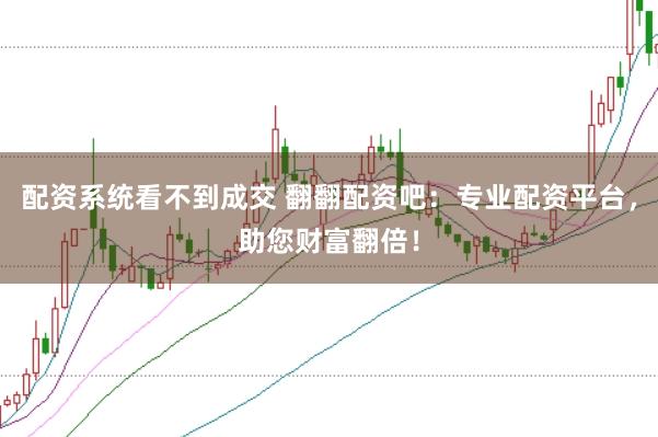 配資系統(tǒng)看不到成交 翻翻配資吧：專業(yè)配資平臺，助您財富翻倍！