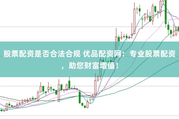股票配資是否合法合規(guī) 優(yōu)品配資網(wǎng)：專業(yè)股票配資，助您財(cái)富增值！