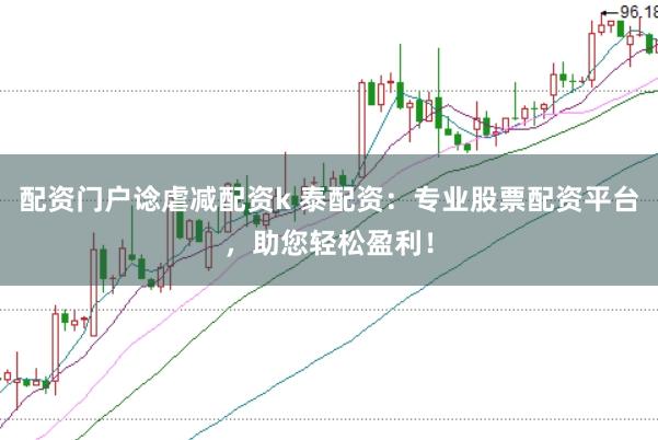 配資門戶諗虐減配資k 泰配資：專業(yè)股票配資平臺(tái)，助您輕松盈利！