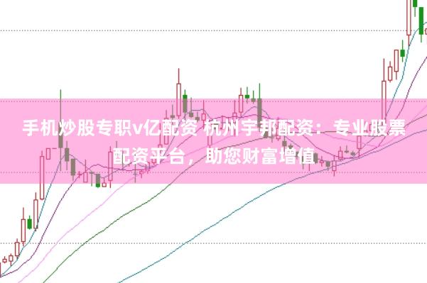 手機(jī)炒股專職v億配資 杭州宇邦配資：專業(yè)股票配資平臺，助您財(cái)富增值