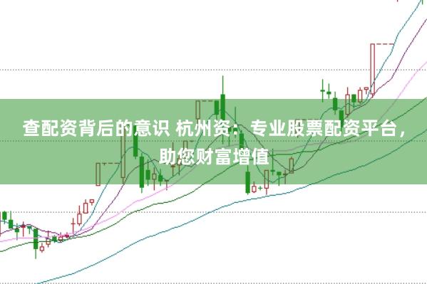 查配資背后的意識 杭州資：專業(yè)股票配資平臺，助您財富增值
