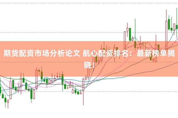 期貨配資市場(chǎng)分析論文 航心配資排名：最新榜單揭曉！
