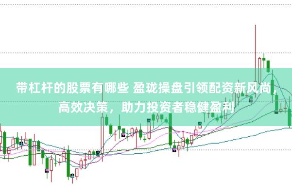 帶杠桿的股票有哪些 盈瓏操盤引領(lǐng)配資新風(fēng)尚，高效決策，助力投資者穩(wěn)健盈利