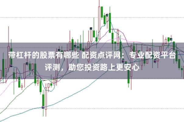 帶杠桿的股票有哪些 配資點(diǎn)評(píng)網(wǎng)：專業(yè)配資平臺(tái)評(píng)測(cè)，助您投資路上更安心