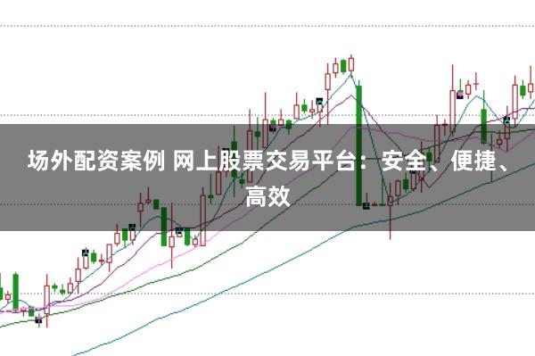 場外配資案例 網(wǎng)上股票交易平臺：安全、便捷、高效