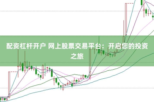 配資杠桿開(kāi)戶(hù) 網(wǎng)上股票交易平臺(tái)：開(kāi)啟您的投資之旅