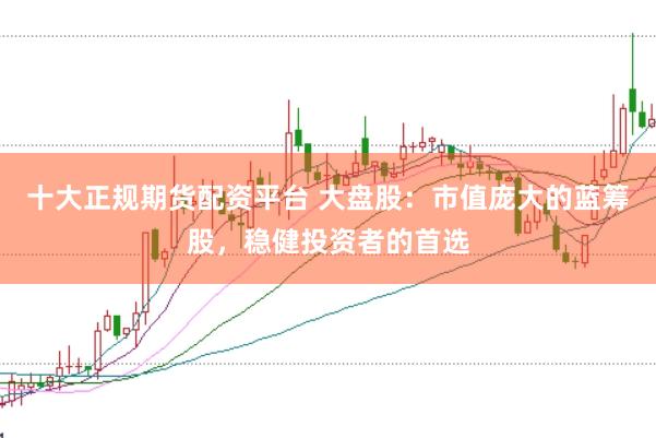 十大正規(guī)期貨配資平臺(tái) 大盤股：市值龐大的藍(lán)籌股，穩(wěn)健投資者的首選