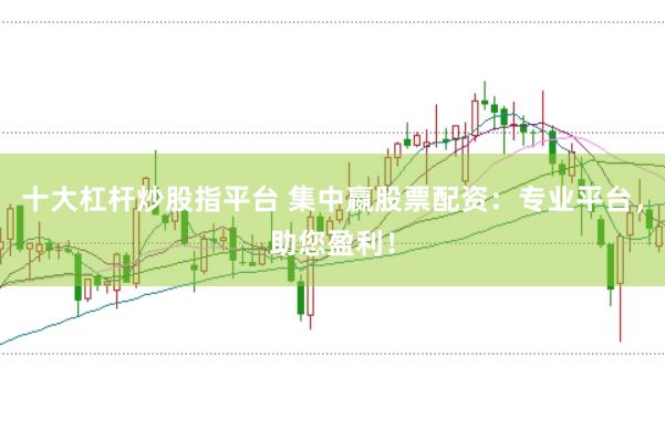 十大杠桿炒股指平臺 集中嬴股票配資：專業(yè)平臺，助您盈利！