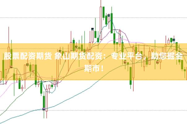 股票配資期貨 象山期貨配資：專業(yè)平臺，助您掘金期市！