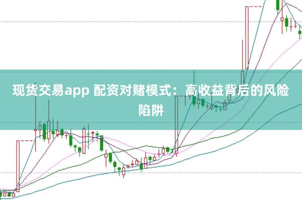 現(xiàn)貨交易app 配資對(duì)賭模式：高收益背后的風(fēng)險(xiǎn)陷阱