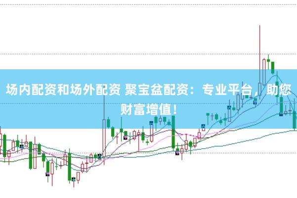 場(chǎng)內(nèi)配資和場(chǎng)外配資 聚寶盆配資：專業(yè)平臺(tái)，助您財(cái)富增值！