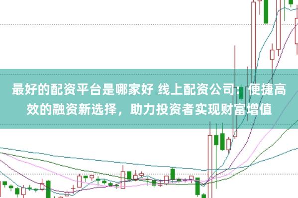 最好的配資平臺是哪家好 線上配資公司：便捷高效的融資新選擇，助力投資者實現(xiàn)財富增值