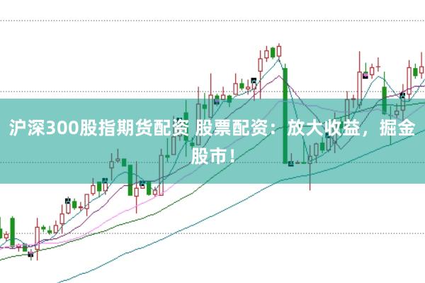 滬深300股指期貨配資 股票配資：放大收益，掘金股市！