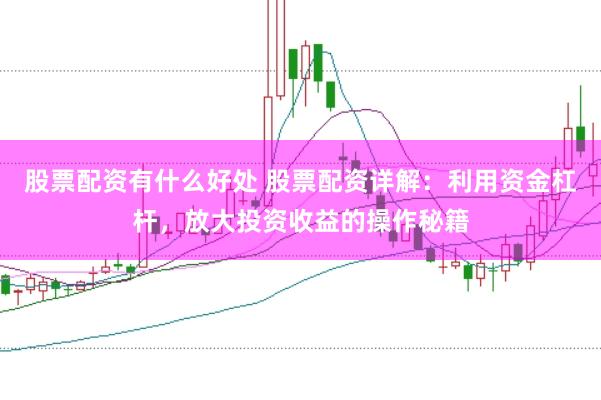 股票配資有什么好處 股票配資詳解：利用資金杠桿，放大投資收益的操作秘籍