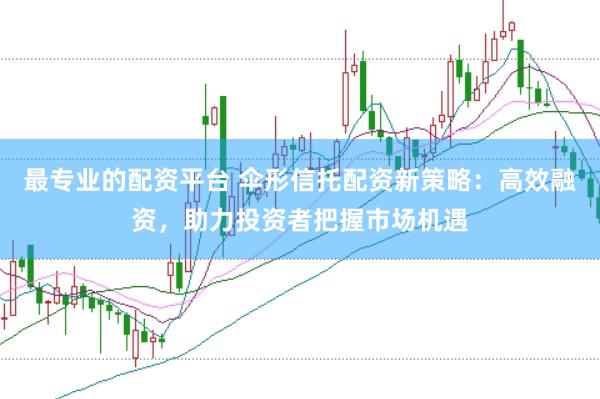 最專(zhuān)業(yè)的配資平臺(tái) 傘形信托配資新策略：高效融資，助力投資者把握市場(chǎng)機(jī)遇