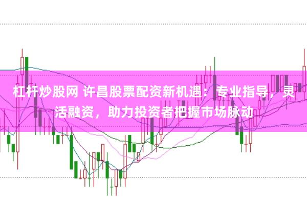 杠桿炒股網(wǎng) 許昌股票配資新機(jī)遇：專業(yè)指導(dǎo)，靈活融資，助力投資者把握市場(chǎng)脈動(dòng)