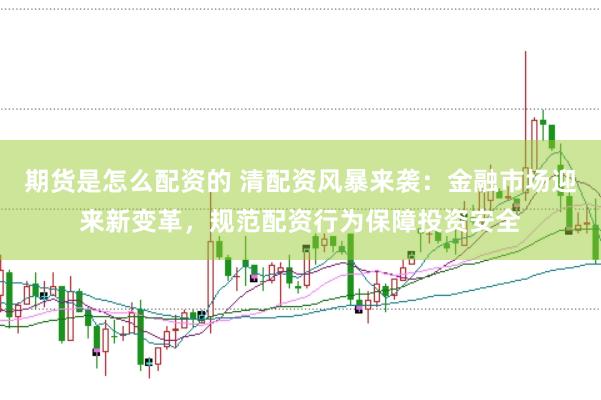 期貨是怎么配資的 清配資風暴來襲：金融市場迎來新變革，規(guī)范配資行為保障投資安全