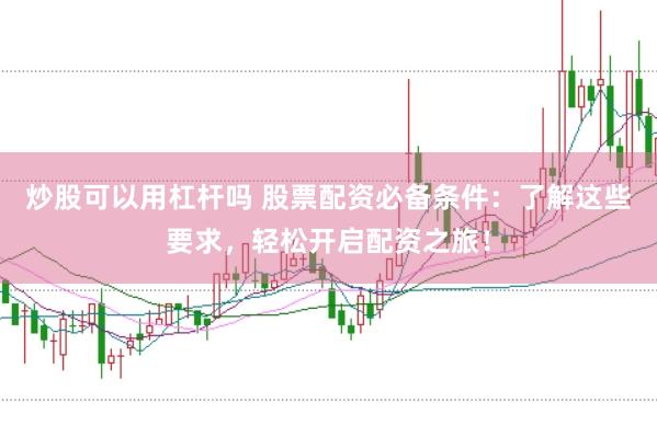 炒股可以用杠桿嗎 股票配資必備條件：了解這些要求，輕松開啟配資之旅！