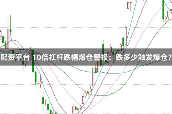 配資平臺 10倍杠桿跌幅爆倉警報：跌多少觸發(fā)爆倉？
