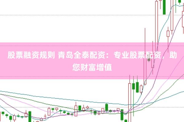 股票融資規(guī)則 青島全泰配資：專(zhuān)業(yè)股票配資，助您財(cái)富增值