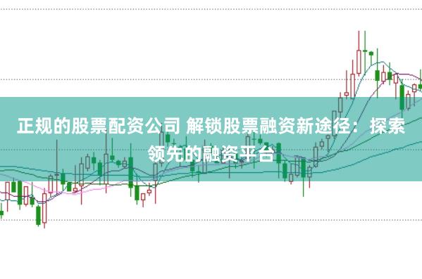 正規(guī)的股票配資公司 解鎖股票融資新途徑：探索領先的融資平臺